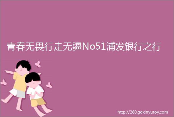 青春无畏行走无疆No51浦发银行之行