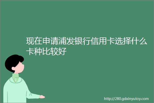 现在申请浦发银行信用卡选择什么卡种比较好