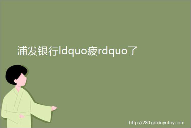 浦发银行ldquo疲rdquo了