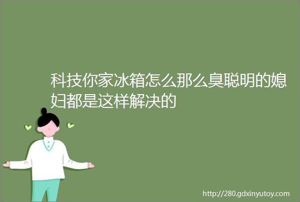 科技你家冰箱怎么那么臭聪明的媳妇都是这样解决的