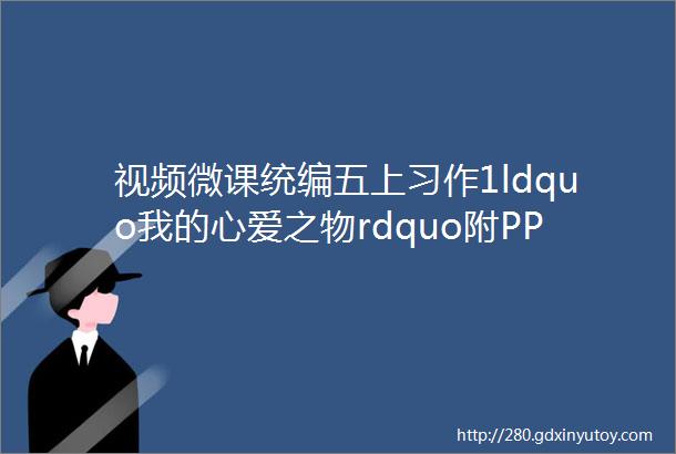 视频微课统编五上习作1ldquo我的心爱之物rdquo附PPT和范文