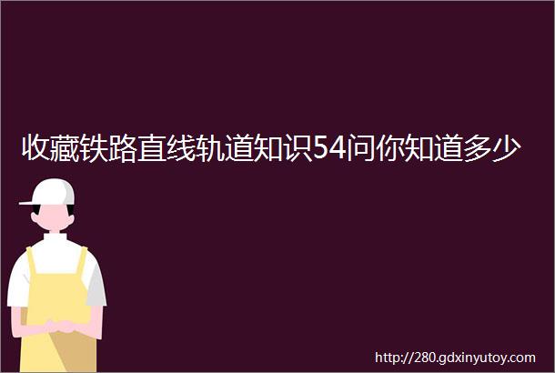收藏铁路直线轨道知识54问你知道多少