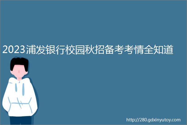 2023浦发银行校园秋招备考考情全知道